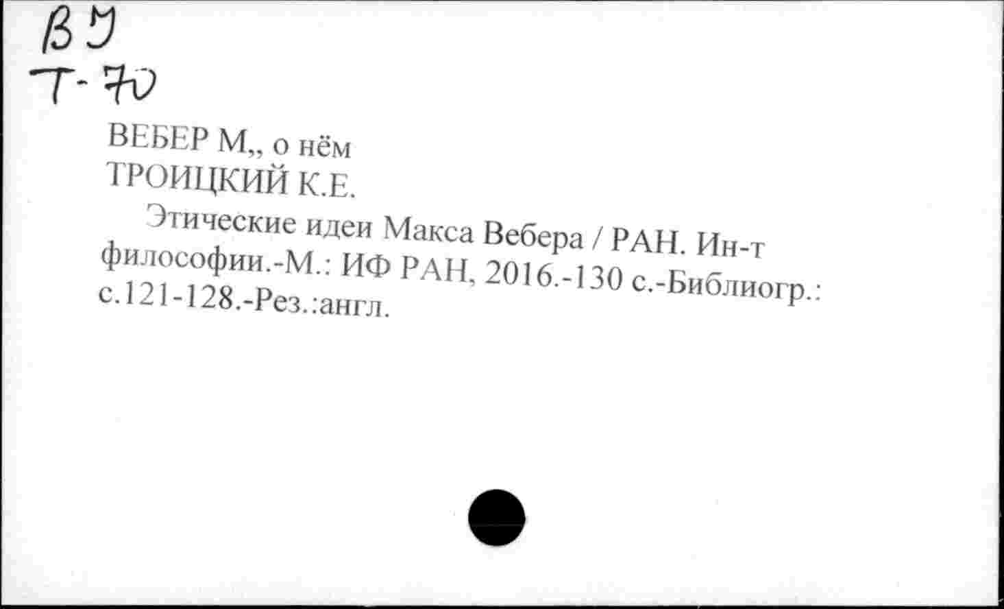 ﻿ВЕБЕР М„ о нём ТРОИЦКИЙ К.Е.
Этические идеи Макса Вебера / РАН. Ин-т философии.-М.: ИФ РАН 2016 ИЛ е к с. 121 -128.-Рез. .англ.	с.-Библиогр.: